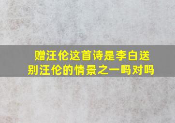 赠汪伦这首诗是李白送别汪伦的情景之一吗对吗