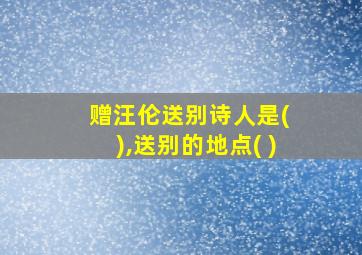 赠汪伦送别诗人是( ),送别的地点( )