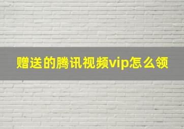 赠送的腾讯视频vip怎么领