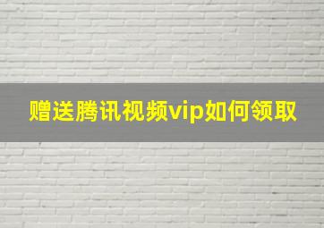 赠送腾讯视频vip如何领取