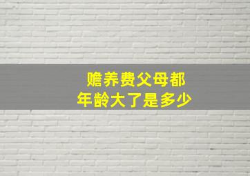 赡养费父母都年龄大了是多少