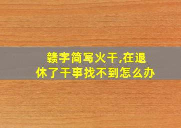 赣字简写火干,在退休了干事找不到怎么办