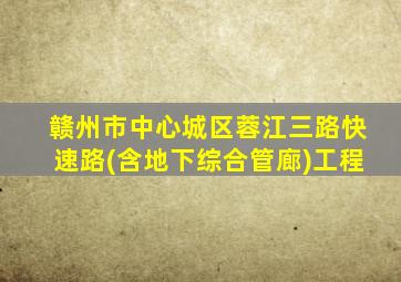 赣州市中心城区蓉江三路快速路(含地下综合管廊)工程