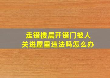 走错楼层开错门被人关进屋里违法吗怎么办