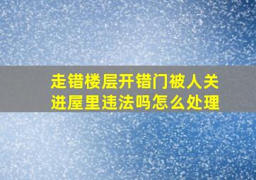 走错楼层开错门被人关进屋里违法吗怎么处理