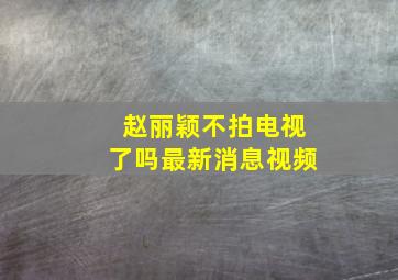 赵丽颖不拍电视了吗最新消息视频