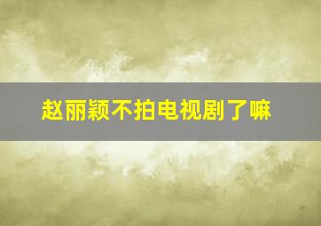 赵丽颖不拍电视剧了嘛