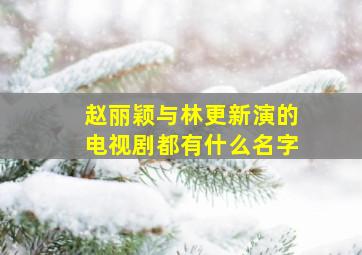 赵丽颖与林更新演的电视剧都有什么名字