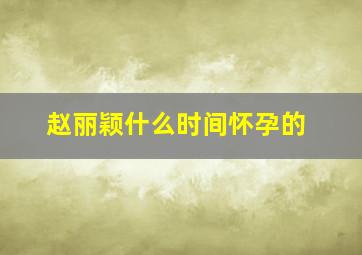 赵丽颖什么时间怀孕的