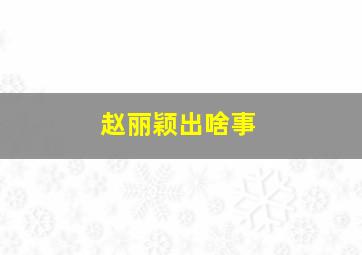 赵丽颖出啥事