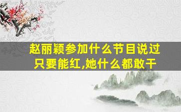 赵丽颖参加什么节目说过只要能红,她什么都敢干