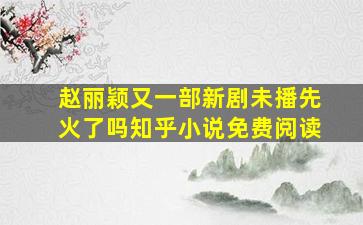 赵丽颖又一部新剧未播先火了吗知乎小说免费阅读