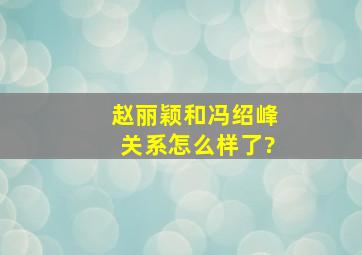 赵丽颖和冯绍峰关系怎么样了?