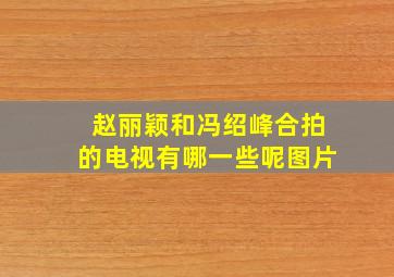 赵丽颖和冯绍峰合拍的电视有哪一些呢图片