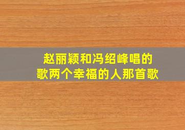 赵丽颖和冯绍峰唱的歌两个幸福的人那首歌