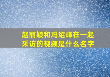 赵丽颖和冯绍峰在一起采访的视频是什么名字