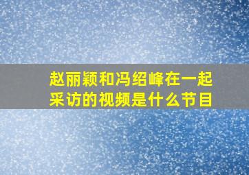 赵丽颖和冯绍峰在一起采访的视频是什么节目