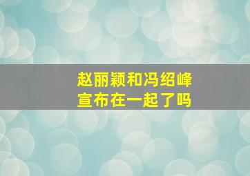 赵丽颖和冯绍峰宣布在一起了吗