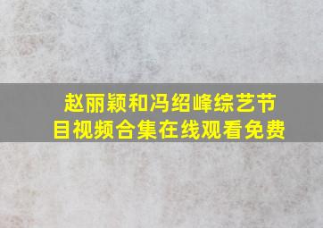 赵丽颖和冯绍峰综艺节目视频合集在线观看免费