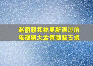 赵丽颖和林更新演过的电视剧大全有哪些古装