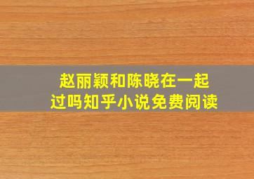 赵丽颖和陈晓在一起过吗知乎小说免费阅读