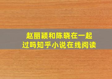 赵丽颖和陈晓在一起过吗知乎小说在线阅读