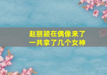 赵丽颖在偶像来了一共拿了几个女神