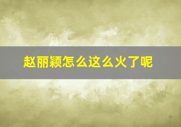 赵丽颖怎么这么火了呢