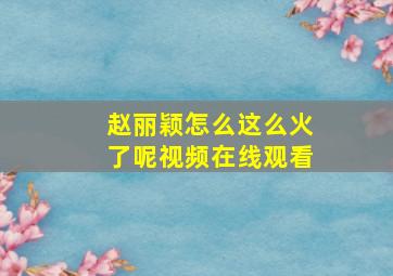 赵丽颖怎么这么火了呢视频在线观看