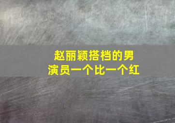 赵丽颖搭档的男演员一个比一个红