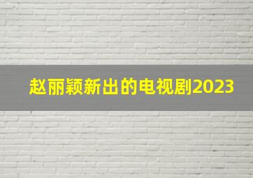 赵丽颖新出的电视剧2023