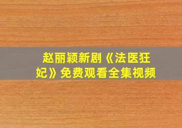 赵丽颖新剧《法医狂妃》免费观看全集视频