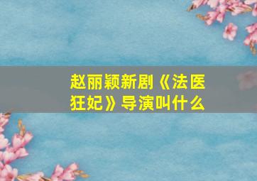 赵丽颖新剧《法医狂妃》导演叫什么