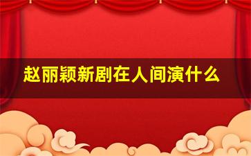 赵丽颖新剧在人间演什么