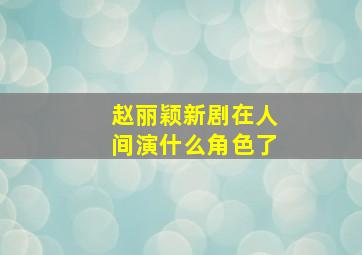 赵丽颖新剧在人间演什么角色了