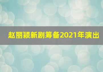 赵丽颖新剧筹备2021年演出