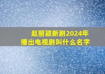 赵丽颖新剧2024年播出电视剧叫什么名字