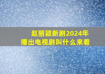 赵丽颖新剧2024年播出电视剧叫什么来着