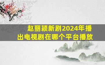 赵丽颖新剧2024年播出电视剧在哪个平台播放