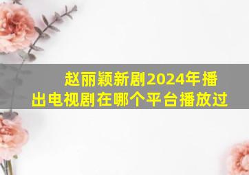 赵丽颖新剧2024年播出电视剧在哪个平台播放过