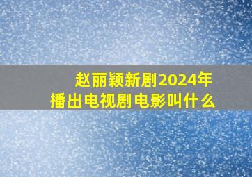 赵丽颖新剧2024年播出电视剧电影叫什么