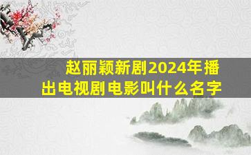 赵丽颖新剧2024年播出电视剧电影叫什么名字