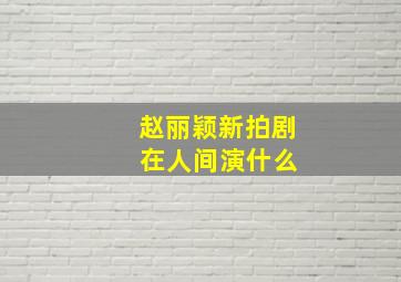 赵丽颖新拍剧 在人间演什么