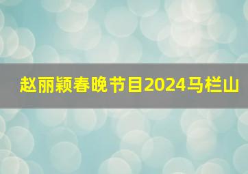 赵丽颖春晚节目2024马栏山