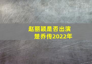 赵丽颖是否出演楚乔传2022年