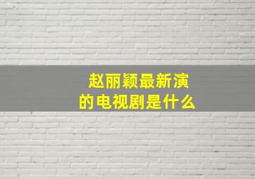 赵丽颖最新演的电视剧是什么