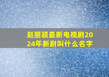 赵丽颖最新电视剧2024年新剧叫什么名字