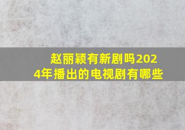 赵丽颖有新剧吗2024年播出的电视剧有哪些