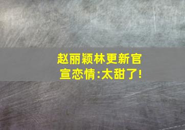 赵丽颖林更新官宣恋情:太甜了!