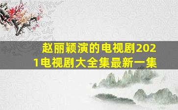 赵丽颖演的电视剧2021电视剧大全集最新一集